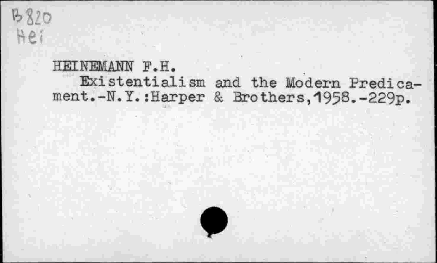 ﻿Mzo
He?
HEINEMANN F.H.
Existentialism and the Modern Predica ment.-N.Y.:Harper & Brothers,'1958.-229p.